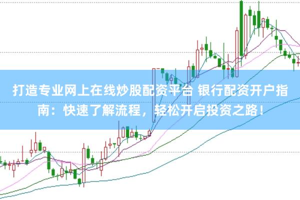 打造专业网上在线炒股配资平台 银行配资开户指南：快速了解流程，轻松开启投资之路！