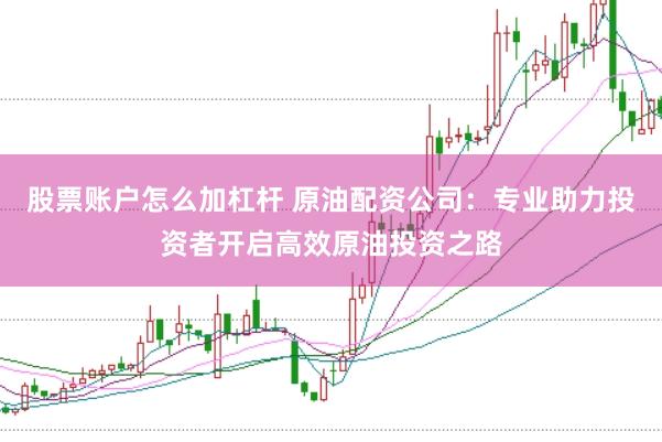 股票账户怎么加杠杆 原油配资公司：专业助力投资者开启高效原油投资之路