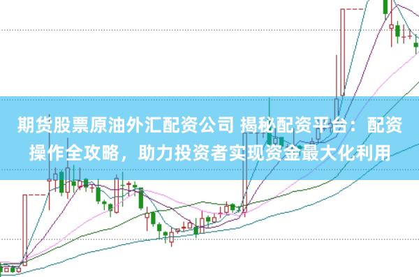 期货股票原油外汇配资公司 揭秘配资平台：配资操作全攻略，助力投资者实现资金最大化利用