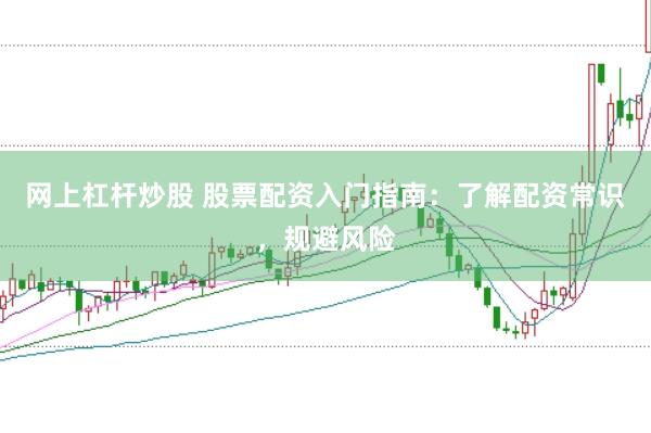 网上杠杆炒股 股票配资入门指南：了解配资常识，规避风险
