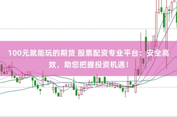 100元就能玩的期货 股票配资专业平台：安全高效，助您把握投资机遇！