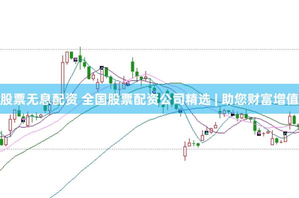 股票无息配资 全国股票配资公司精选 | 助您财富增值