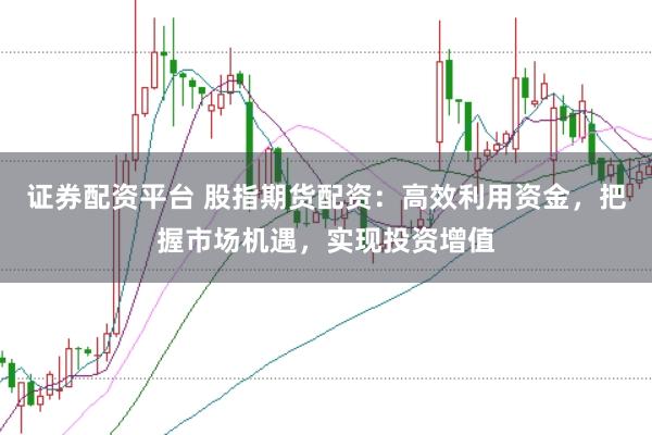 证券配资平台 股指期货配资：高效利用资金，把握市场机遇，实现投资增值