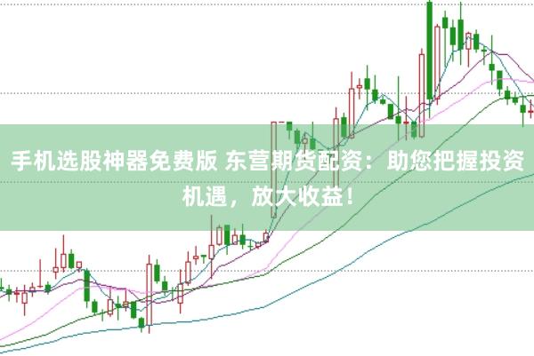 手机选股神器免费版 东营期货配资：助您把握投资机遇，放大收益！