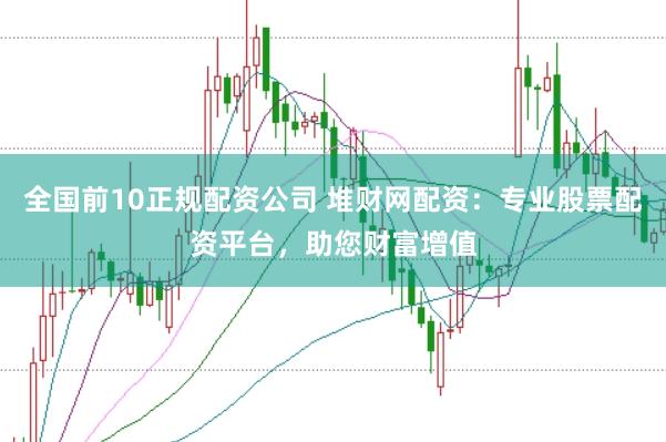 全国前10正规配资公司 堆财网配资：专业股票配资平台，助您财富增值