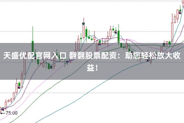 天盛优配官网入口 翻翻股票配资：助您轻松放大收益！