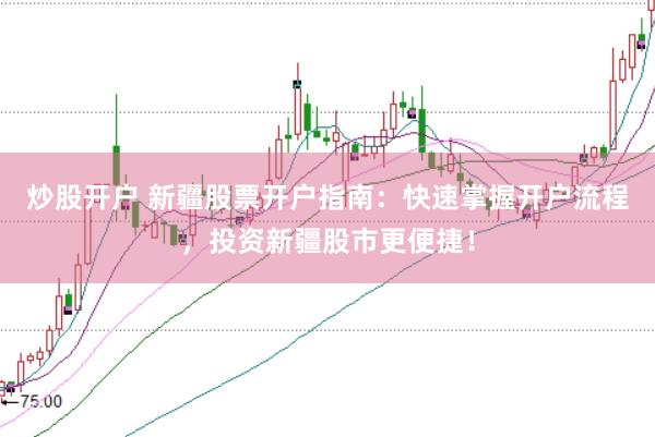 炒股开户 新疆股票开户指南：快速掌握开户流程，投资新疆股市更便捷！