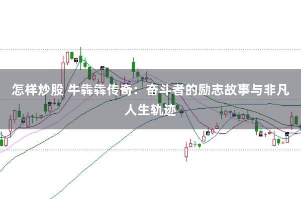 怎样炒股 牛犇犇传奇：奋斗者的励志故事与非凡人生轨迹