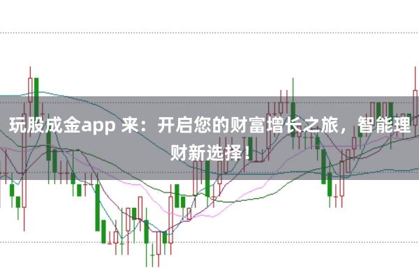 玩股成金app 来：开启您的财富增长之旅，智能理财新选择！