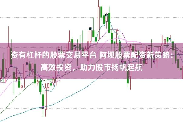 资有杠杆的股票交易平台 阿坝股票配资新策略：高效投资，助力股市扬帆起航