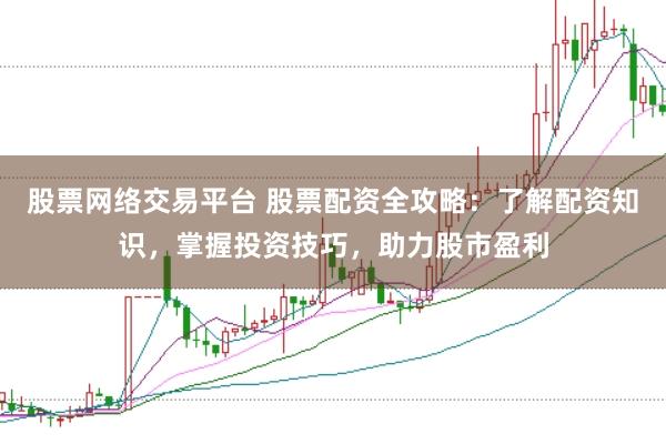 股票网络交易平台 股票配资全攻略：了解配资知识，掌握投资技巧，助力股市盈利