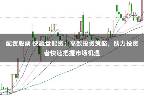配资股票 快赢盘配资：高效投资策略，助力投资者快速把握市场机遇