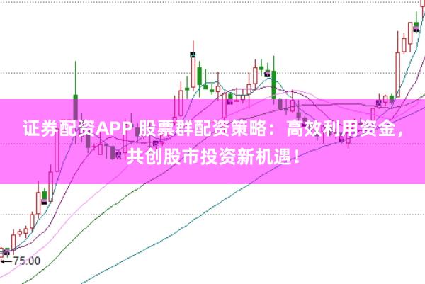 证券配资APP 股票群配资策略：高效利用资金，共创股市投资新机遇！