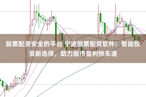 股票配资安全的平台 宁波股票配资软件：智能投资新选择，助力股市盈利快车道