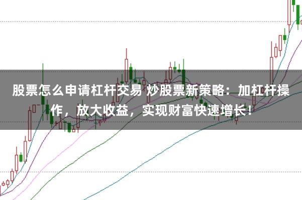 股票怎么申请杠杆交易 炒股票新策略：加杠杆操作，放大收益，实现财富快速增长！