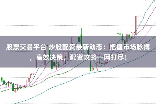 股票交易平台 炒股配资最新动态：把握市场脉搏，高效决策，配资攻略一网打尽！