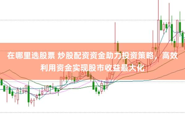 在哪里选股票 炒股配资资金助力投资策略，高效利用资金实现股市收益最大化