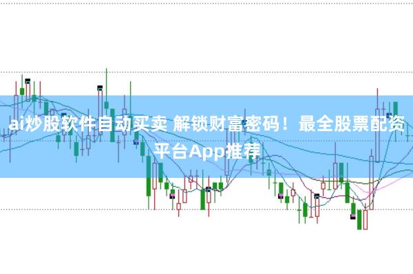 ai炒股软件自动买卖 解锁财富密码！最全股票配资平台App推荐