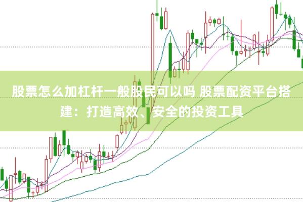 股票怎么加杠杆一般股民可以吗 股票配资平台搭建：打造高效、安全的投资工具