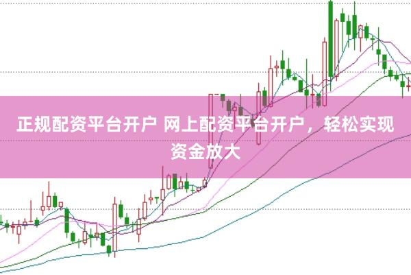正规配资平台开户 网上配资平台开户，轻松实现资金放大