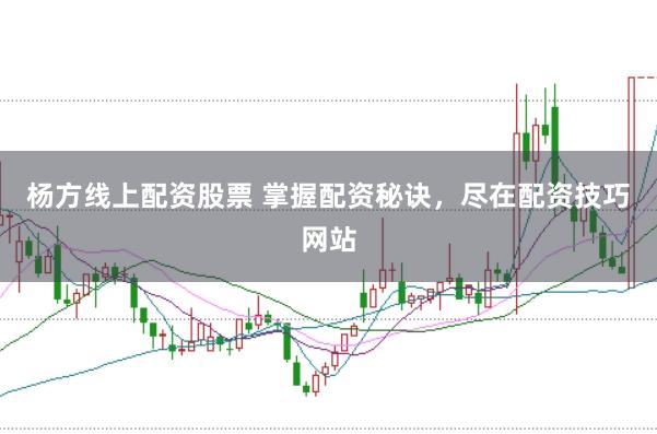 杨方线上配资股票 掌握配资秘诀，尽在配资技巧网站