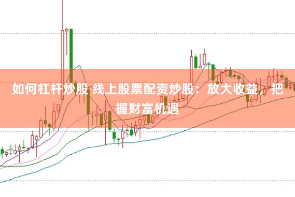 如何杠杆炒股 线上股票配资炒股：放大收益，把握财富机遇