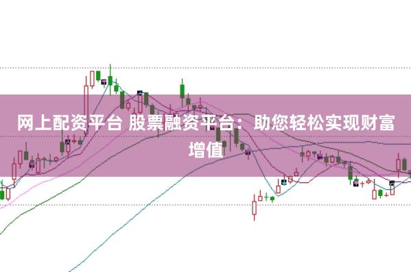 网上配资平台 股票融资平台：助您轻松实现财富增值