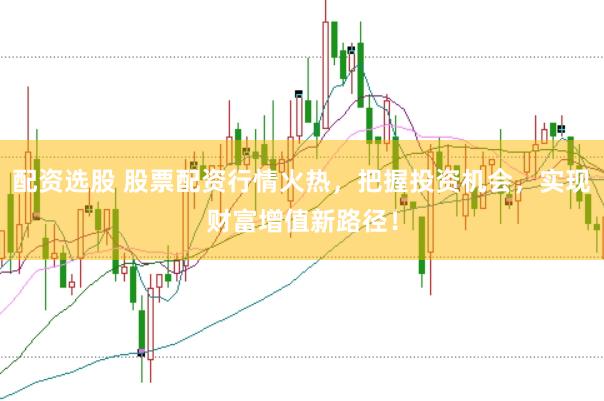 配资选股 股票配资行情火热，把握投资机会，实现财富增值新路径！