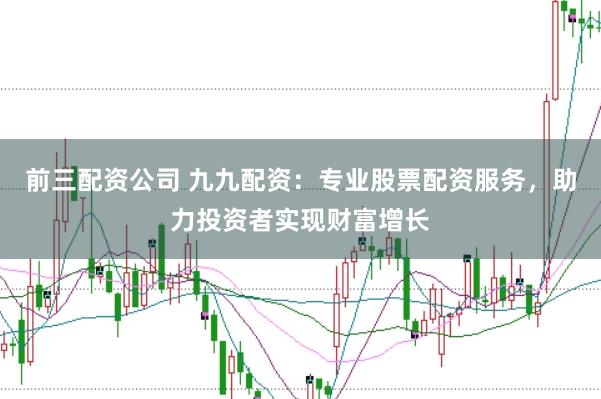 前三配资公司 九九配资：专业股票配资服务，助力投资者实现财富增长
