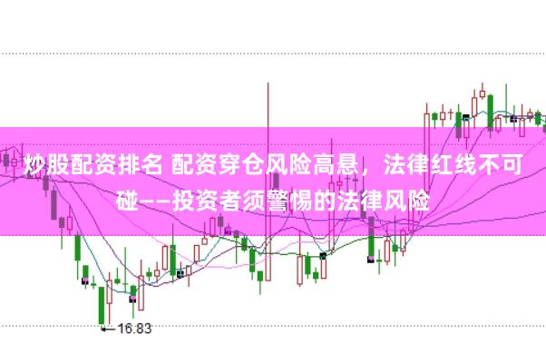 炒股配资排名 配资穿仓风险高悬，法律红线不可碰——投资者须警惕的法律风险