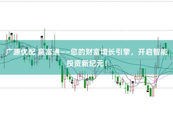 广源优配 赢富通——您的财富增长引擎，开启智能投资新纪元！