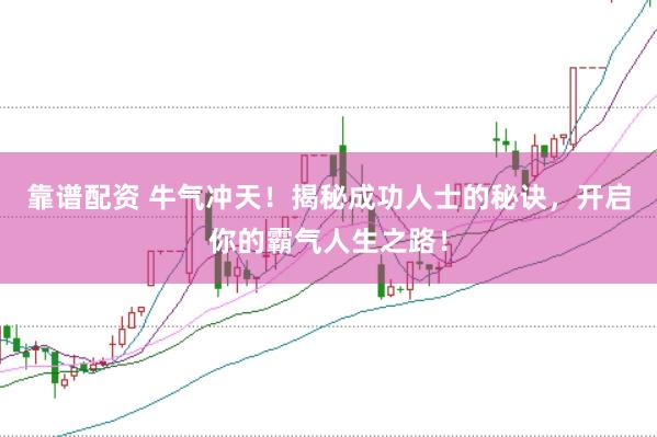 靠谱配资 牛气冲天！揭秘成功人士的秘诀，开启你的霸气人生之路！