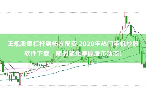 正规股票杠杆到杨方配资 2020年热门手机炒股软件下载，随时随地掌握股市动态！