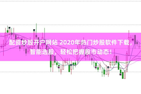 配资炒股开户网站 2020年热门炒股软件下载，智能选股，轻松把握股市动态！