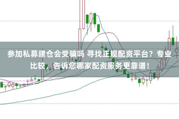 参加私募建仓会受骗吗 寻找正规配资平台？专业比较，告诉您哪家配资服务更靠谱！