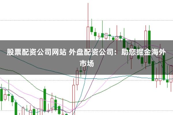 股票配资公司网站 外盘配资公司：助您掘金海外市场