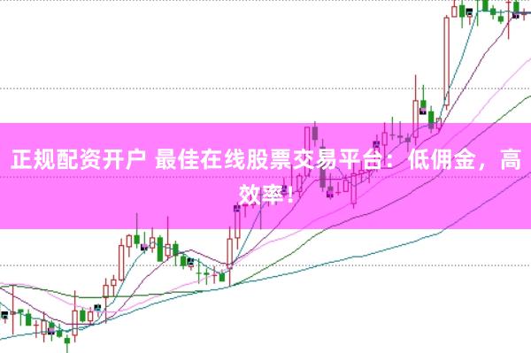 正规配资开户 最佳在线股票交易平台：低佣金，高效率！