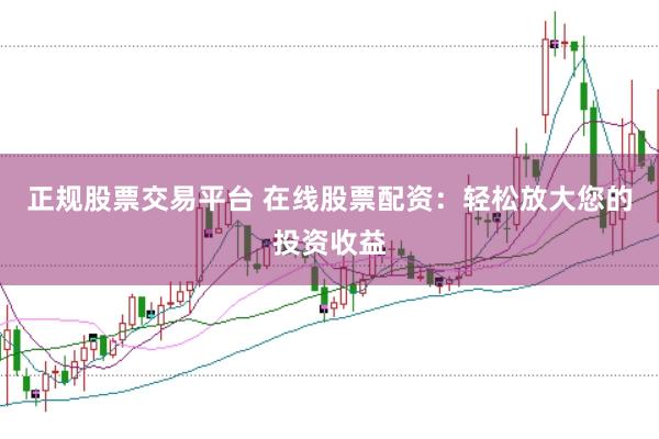 正规股票交易平台 在线股票配资：轻松放大您的投资收益