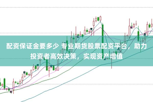 配资保证金要多少 专业期货股票配资平台，助力投资者高效决策，实现资产增值