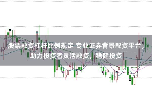 股票融资杠杆比例规定 专业证券背景配资平台，助力投资者灵活融资，稳健投资
