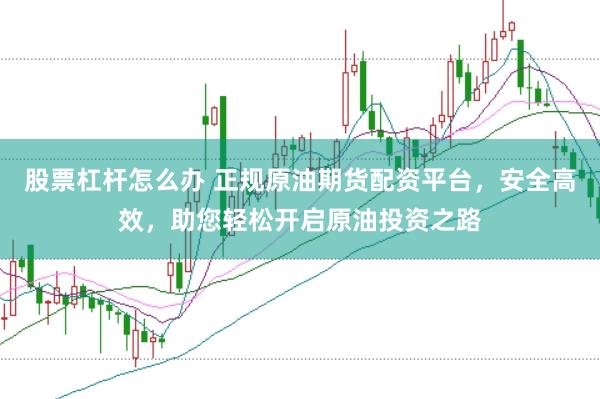 股票杠杆怎么办 正规原油期货配资平台，安全高效，助您轻松开启原油投资之路