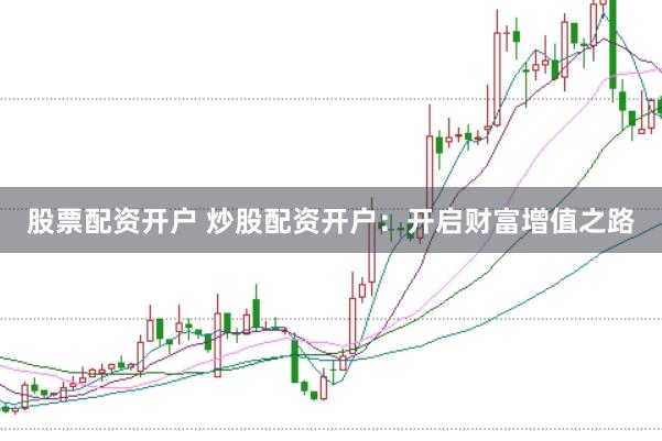 股票配资开户 炒股配资开户：开启财富增值之路