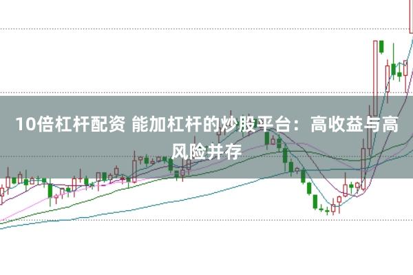 10倍杠杆配资 能加杠杆的炒股平台：高收益与高风险并存