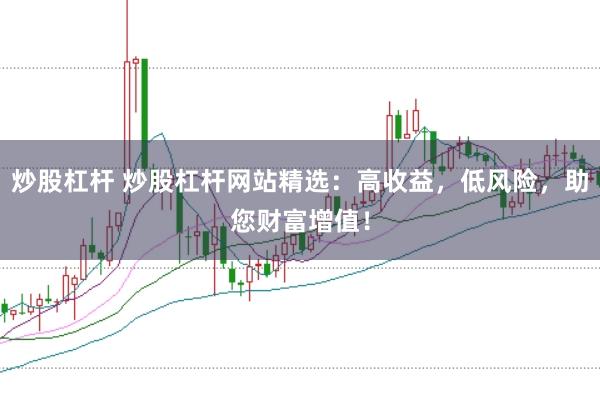 炒股杠杆 炒股杠杆网站精选：高收益，低风险，助您财富增值！