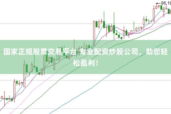 国家正规股票交易平台 专业配资炒股公司，助您轻松盈利！