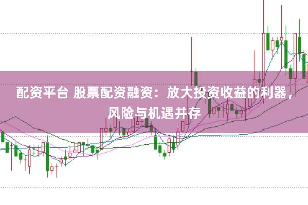 配资平台 股票配资融资：放大投资收益的利器，风险与机遇并存