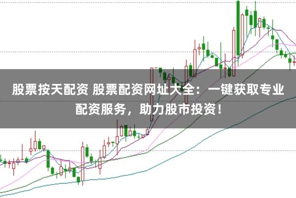 股票按天配资 股票配资网址大全：一键获取专业配资服务，助力股市投资！
