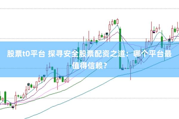股票t0平台 探寻安全股票配资之道：哪个平台最值得信赖？