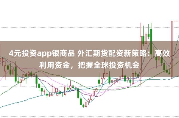 4元投资app银商品 外汇期货配资新策略：高效利用资金，把握全球投资机会