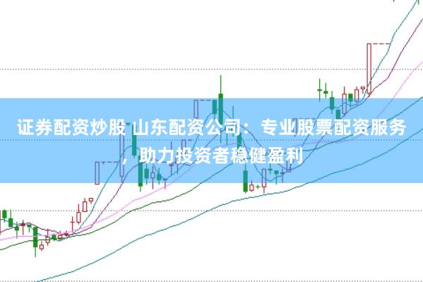 证券配资炒股 山东配资公司：专业股票配资服务，助力投资者稳健盈利